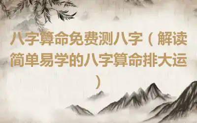 八字算命免费测八字（解读简单易学的八字算命排大运）