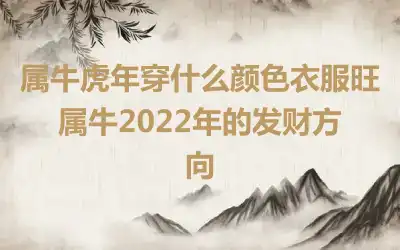 属牛虎年穿什么颜色衣服旺 属牛2022年的发财方向