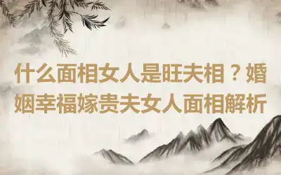 什么面相女人是旺夫相？婚姻幸福嫁贵夫女人面相解析