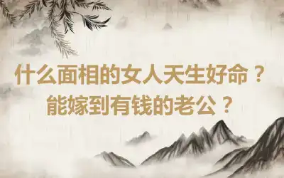 什么面相的女人天生好命？能嫁到有钱的老公？