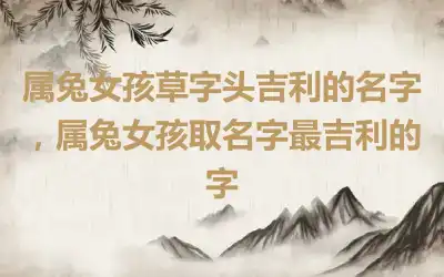 属兔女孩草字头吉利的名字，属兔女孩取名字最吉利的字