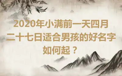 2020年小满前一天四月二十七日适合男孩的好名字如何起？