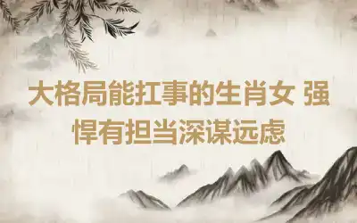 大格局能扛事的生肖女 强悍有担当深谋远虑