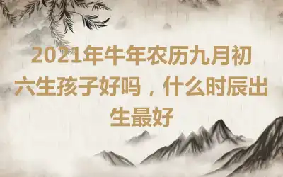 2021年牛年农历九月初六生孩子好吗，什么时辰出生最好