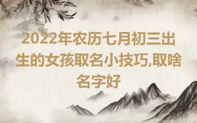 2022年农历七月初三出生的女孩取名小技巧,取啥名字好