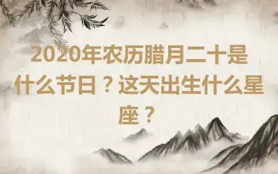2020年农历腊月二十是什么节日？这天出生什么星座？