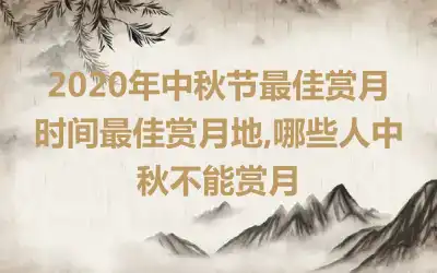 2020年中秋节最佳赏月时间最佳赏月地,哪些人中秋不能赏月