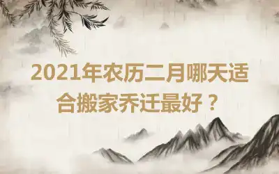 2021年农历二月哪天适合搬家乔迁最好？
