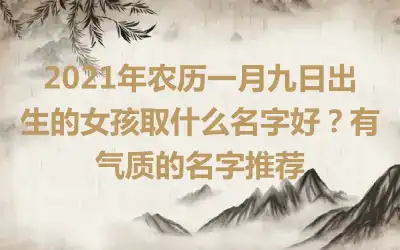 2021年农历一月九日出生的女孩取什么名字好？有气质的名字推荐