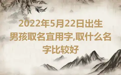 2022年5月22日出生男孩取名宜用字,取什么名字比较好