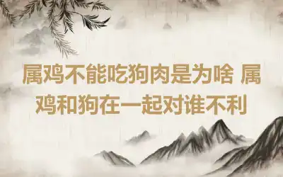 属鸡不能吃狗肉是为啥 属鸡和狗在一起对谁不利
