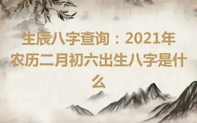 生辰八字查询：2021年农历二月初六出生八字是什么