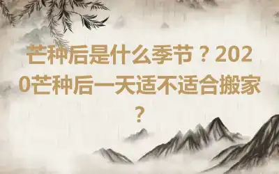 芒种后是什么季节？2020芒种后一天适不适合搬家？