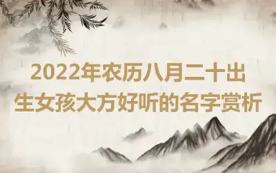 2022年农历八月二十出生女孩大方好听的名字赏析