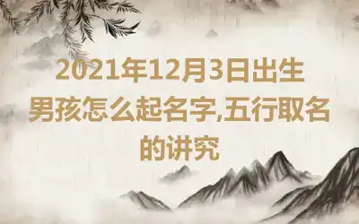 2021年12月3日出生男孩怎么起名字,五行取名的讲究