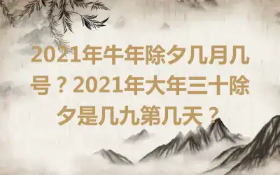 2021年牛年除夕几月几号？2021年大年三十除夕是几九第几天？