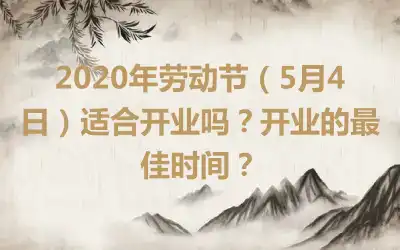 2020年劳动节（5月4日）适合开业吗？开业的最佳时间？