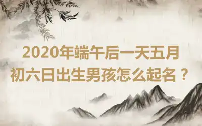 2020年端午后一天五月初六日出生男孩怎么起名？