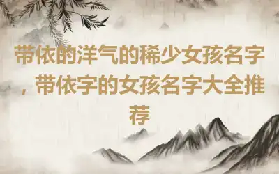 带依的洋气的稀少女孩名字，带依字的女孩名字大全推荐