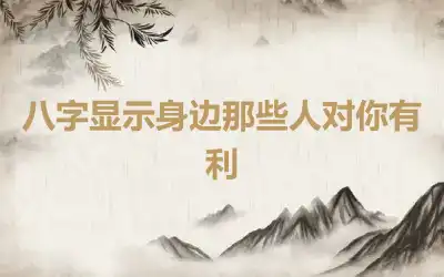 八字显示身边那些人对你有利