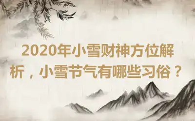2020年小雪财神方位解析，小雪节气有哪些习俗？