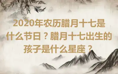 2020年农历腊月十七是什么节日？腊月十七出生的孩子是什么星座？