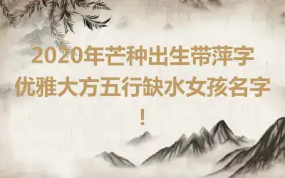 2020年芒种出生带萍字优雅大方五行缺水女孩名字！