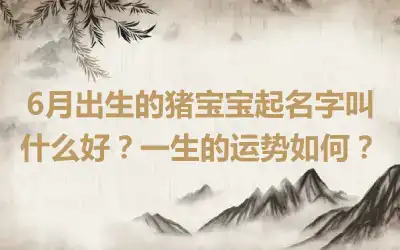 6月出生的猪宝宝起名字叫什么好？一生的运势如何？