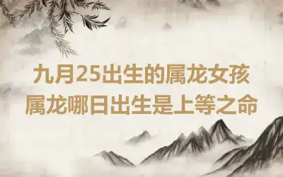 九月25出生的属龙女孩 属龙哪日出生是上等之命