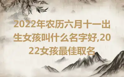 2022年农历六月十一出生女孩叫什么名字好,2022女孩最佳取名