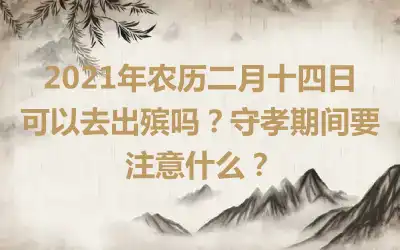 2021年农历二月十四日可以去出殡吗？守孝期间要注意什么？
