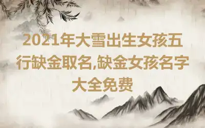 2021年大雪出生女孩五行缺金取名,缺金女孩名字大全免费