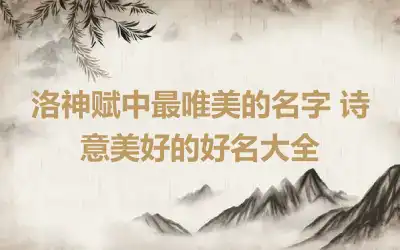 洛神赋中最唯美的名字 诗意美好的好名大全