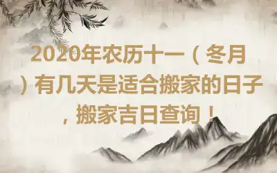 2020年农历十一（冬月）有几天是适合搬家的日子，搬家吉日查询！