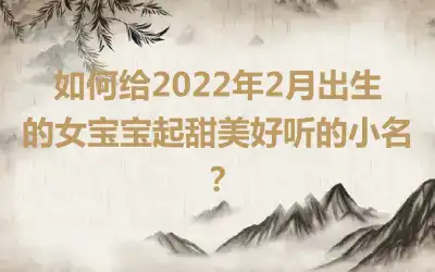 如何给2022年2月出生的女宝宝起甜美好听的小名？