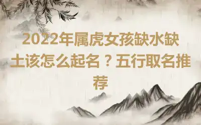 2022年属虎女孩缺水缺土该怎么起名？五行取名推荐