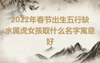 2022年春节出生五行缺水属虎女孩取什么名字寓意好
