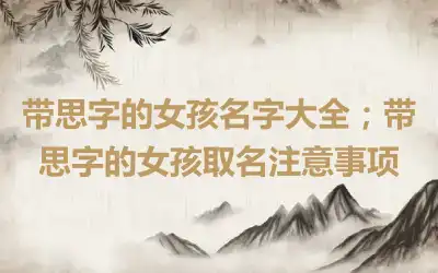 带思字的女孩名字大全；带思字的女孩取名注意事项