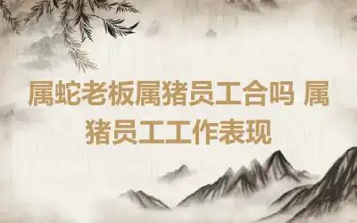 属蛇老板属猪员工合吗 属猪员工工作表现