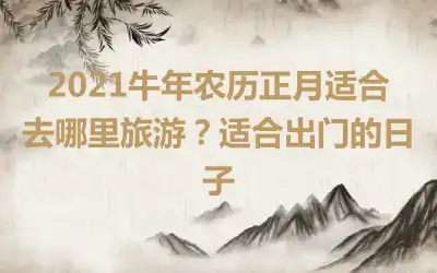 2021牛年农历正月适合去哪里旅游？适合出门的日子