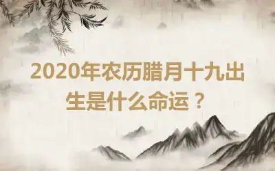 2020年农历腊月十九出生是什么命运？