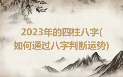 2023年的四柱八字( 如何通过八字判断运势)