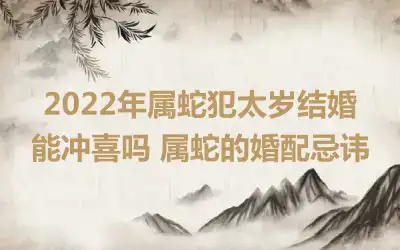 2022年属蛇犯太岁结婚能冲喜吗 属蛇的婚配忌讳