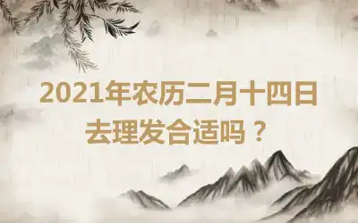 2021年农历二月十四日去理发合适吗？
