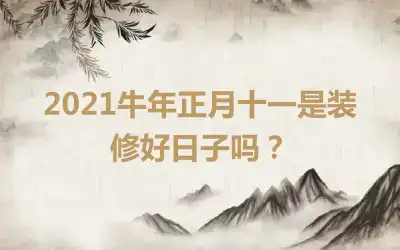 2021牛年正月十一是装修好日子吗？