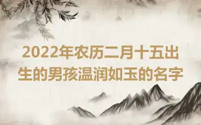 2022年农历二月十五出生的男孩温润如玉的名字