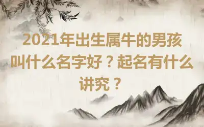 2021年出生属牛的男孩叫什么名字好？起名有什么讲究？