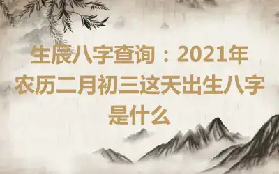生辰八字查询：2021年农历二月初三这天出生八字是什么