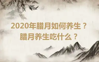 2020年腊月如何养生？腊月养生吃什么？