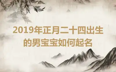 2019年正月二十四出生的男宝宝如何起名